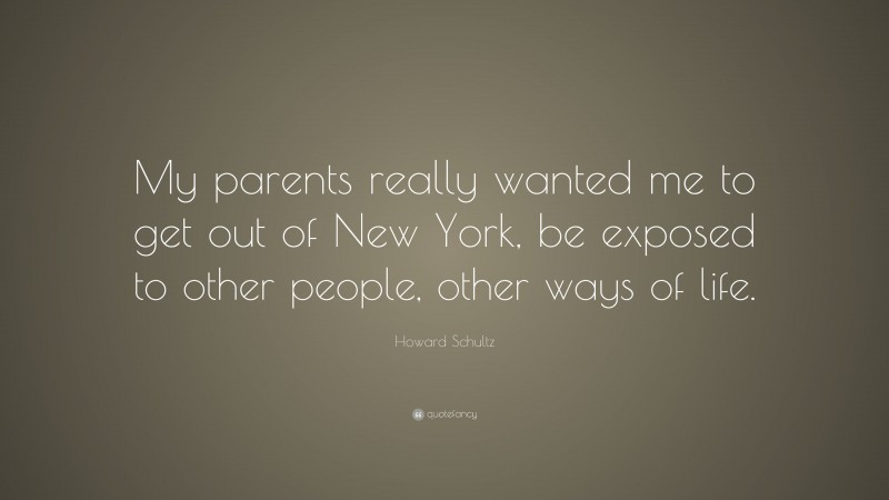 Howard Schultz Quote: “My parents really wanted me to get out of New York, be exposed to other people, other ways of life.”