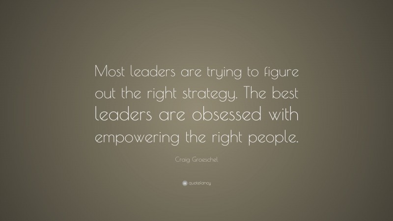 Craig Groeschel Quote: “Most leaders are trying to figure out the right strategy. The best leaders are obsessed with empowering the right people.”