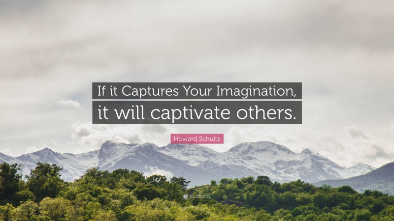 Howard Schultz Quote: “If it Captures Your Imagination, it will captivate others.”