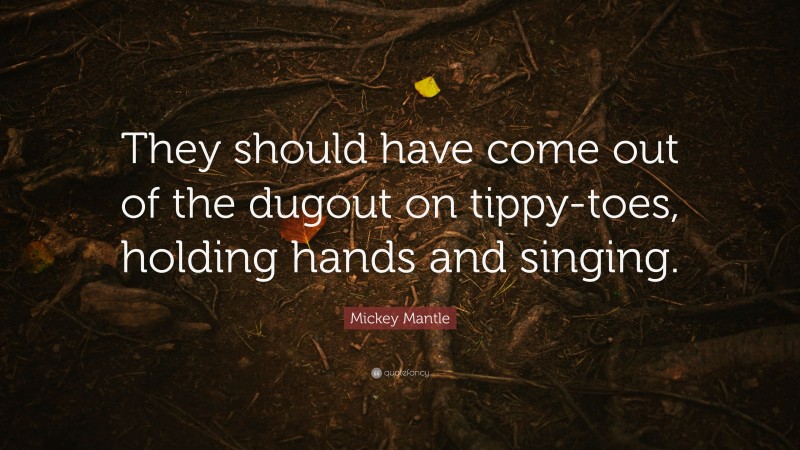 Mickey Mantle Quote: “They should have come out of the dugout on tippy-toes, holding hands and singing.”