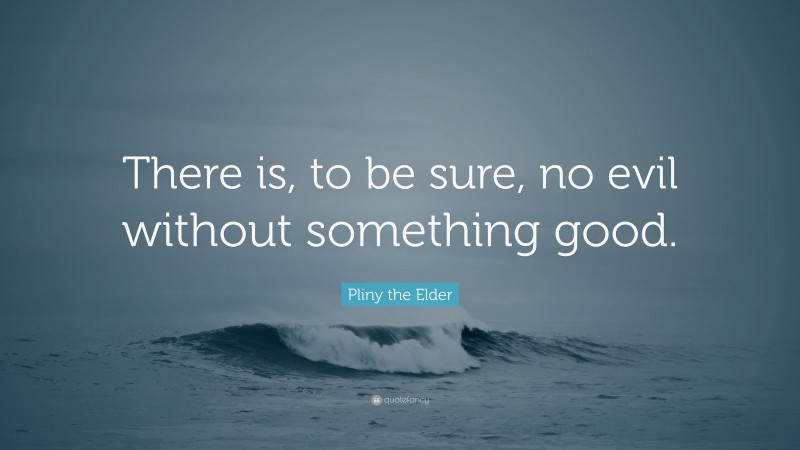 Pliny the Elder Quote: “There is, to be sure, no evil without something good.”