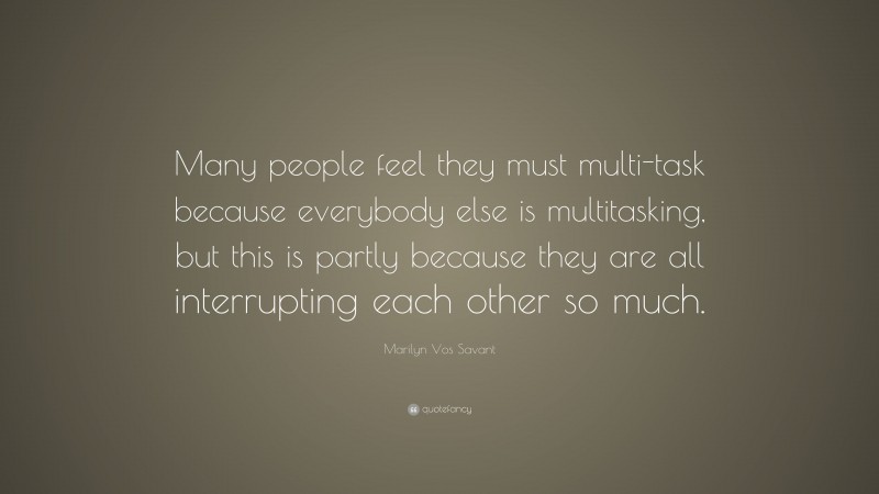Marilyn Vos Savant Quote: “Many people feel they must multi-task because everybody else is multitasking, but this is partly because they are all interrupting each other so much.”