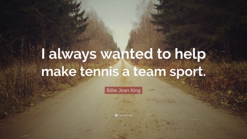 Billie Jean King Quote: “I always wanted to help make tennis a team sport.”