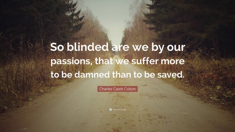Charles Caleb Colton Quote: “So blinded are we by our passions, that we suffer more to be damned than to be saved.”