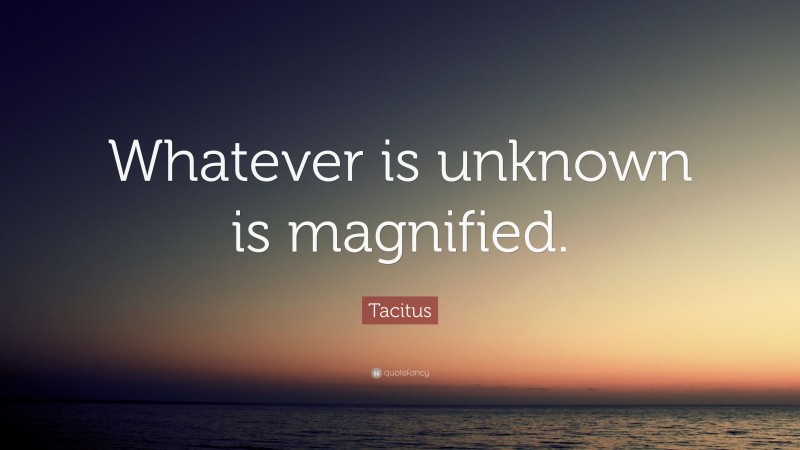 Tacitus Quote: “Whatever is unknown is magnified.”