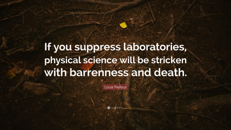 Louis Pasteur Quote: “If you suppress laboratories, physical science will be stricken with barrenness and death.”