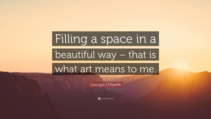 Georgia O'Keeffe Quote: “Filling a space in a beautiful way – that is what art means to me.”