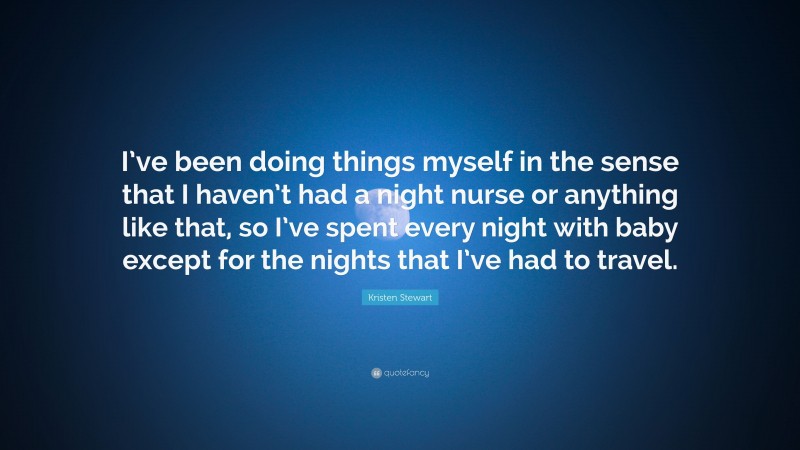 Kristen Stewart Quote: “I’ve been doing things myself in the sense that I haven’t had a night nurse or anything like that, so I’ve spent every night with baby except for the nights that I’ve had to travel.”