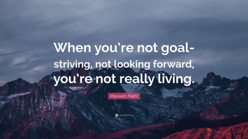 Maxwell Maltz Quote: “When you’re not goal-striving, not looking forward, you’re not really living.”