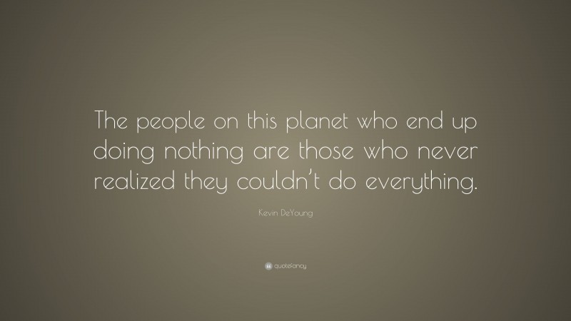 Kevin DeYoung Quote: “The people on this planet who end up doing nothing are those who never realized they couldn’t do everything.”