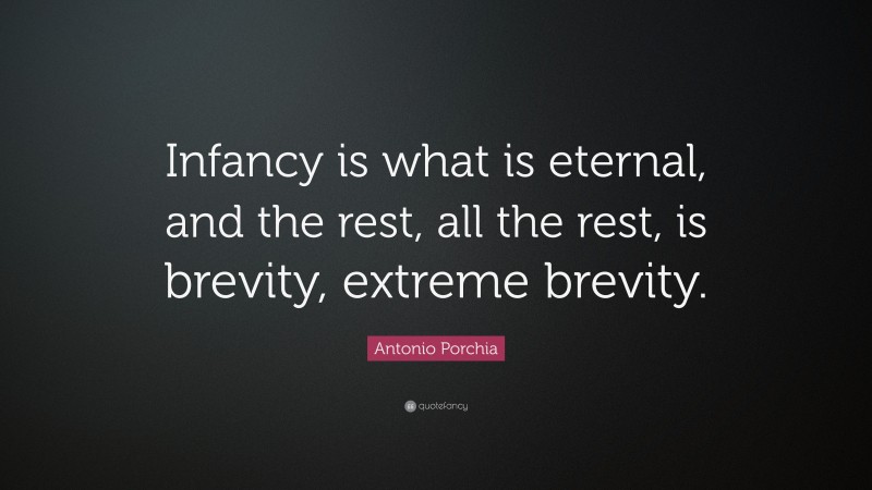 Antonio Porchia Quote: “Infancy is what is eternal, and the rest, all the rest, is brevity, extreme brevity.”