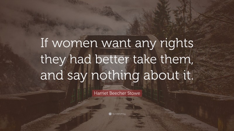 Harriet Beecher Stowe Quote: “If women want any rights they had better take them, and say nothing about it.”
