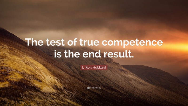L. Ron Hubbard Quote: “The test of true competence is the end result.”