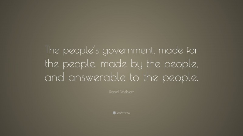 Daniel Webster Quote: “The people’s government, made for the people, made by the people, and answerable to the people.”