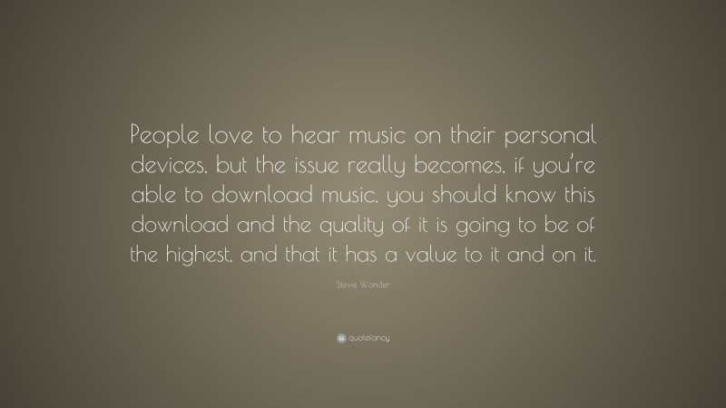 Stevie Wonder Quote: “People love to hear music on their personal devices, but the issue really becomes, if you’re able to download music, you should know this download and the quality of it is going to be of the highest, and that it has a value to it and on it.”
