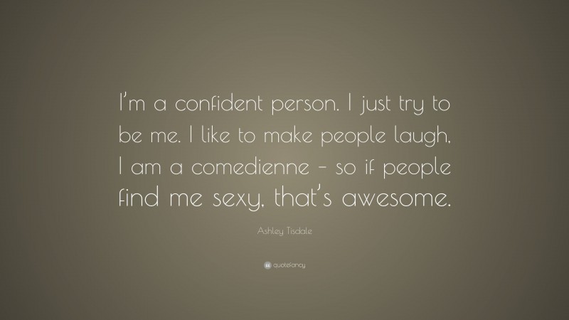 Ashley Tisdale Quote: “I’m a confident person. I just try to be me. I like to make people laugh, I am a comedienne – so if people find me sexy, that’s awesome.”