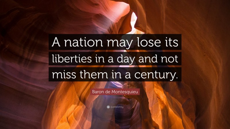 Baron de Montesquieu Quote: “A nation may lose its liberties in a day and not miss them in a century.”