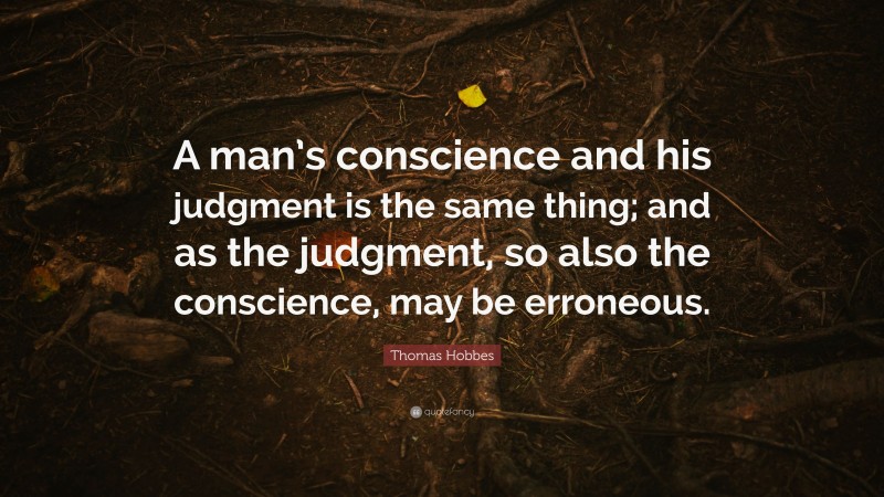 Thomas Hobbes Quote: “A man’s conscience and his judgment is the same thing; and as the judgment, so also the conscience, may be erroneous.”