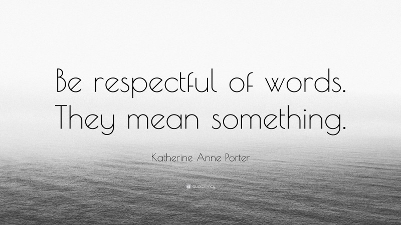 Katherine Anne Porter Quote: “Be respectful of words. They mean something.”