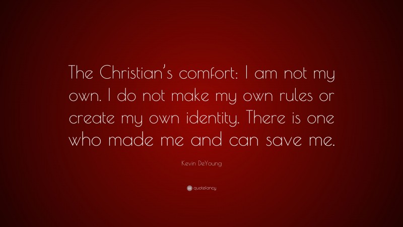 Kevin DeYoung Quote: “The Christian’s comfort: I am not my own. I do not make my own rules or create my own identity. There is one who made me and can save me.”