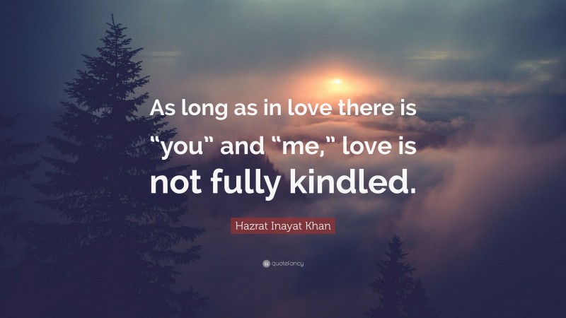 Hazrat Inayat Khan Quote: “As long as in love there is “you” and “me,” love is not fully kindled.”