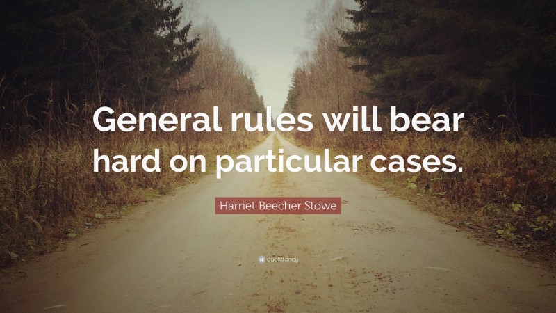 Harriet Beecher Stowe Quote: “General rules will bear hard on particular cases.”
