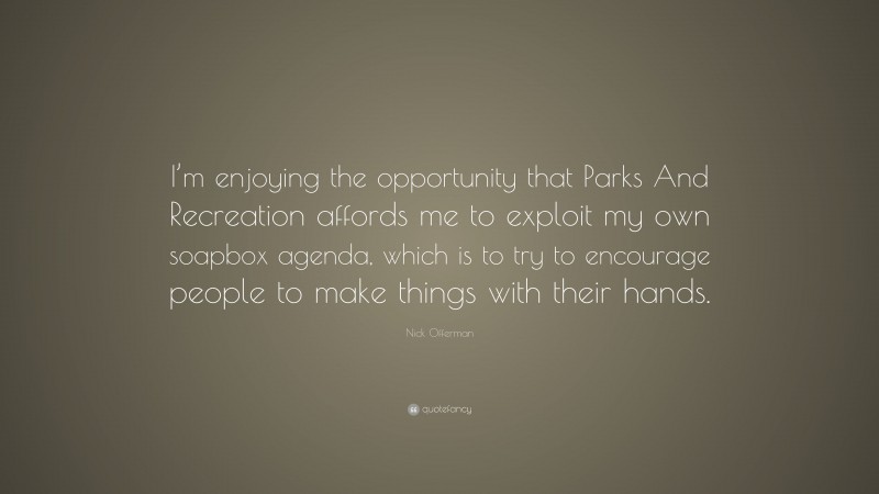 Nick Offerman Quote: “I’m enjoying the opportunity that Parks And Recreation affords me to exploit my own soapbox agenda, which is to try to encourage people to make things with their hands.”