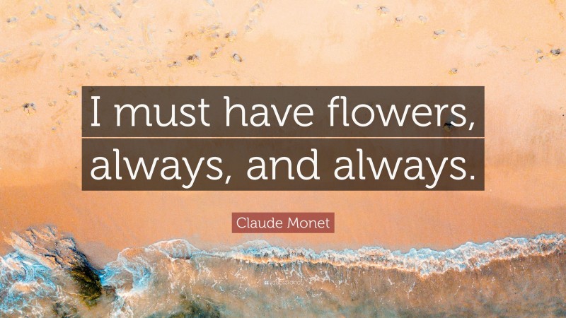 Claude Monet Quote: “I must have flowers, always, and always.”
