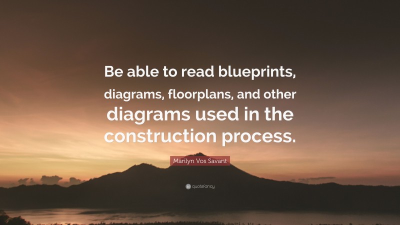 Marilyn Vos Savant Quote: “Be able to read blueprints, diagrams, floorplans, and other diagrams used in the construction process.”