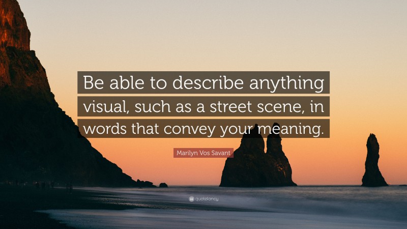 Marilyn Vos Savant Quote: “Be able to describe anything visual, such as a street scene, in words that convey your meaning.”