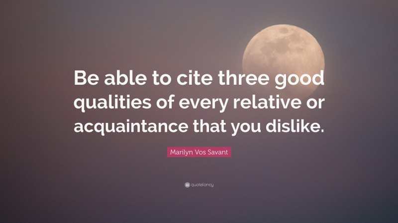 Marilyn Vos Savant Quote: “Be able to cite three good qualities of every relative or acquaintance that you dislike.”