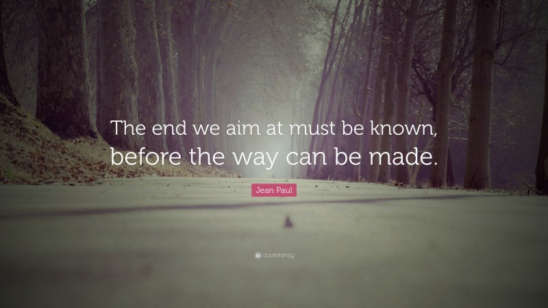 Jean Paul Quote: “The end we aim at must be known, before the way can be made.”