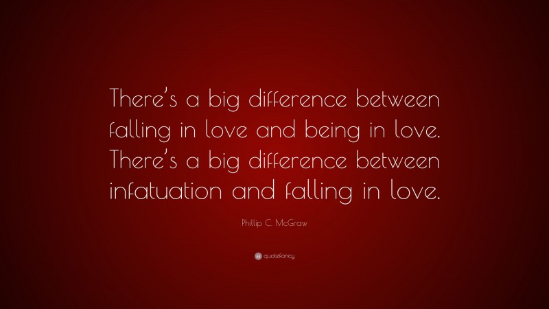 Phillip C. McGraw Quote: “There’s a big difference between falling in love and being in love. There’s a big difference between infatuation and falling in love.”