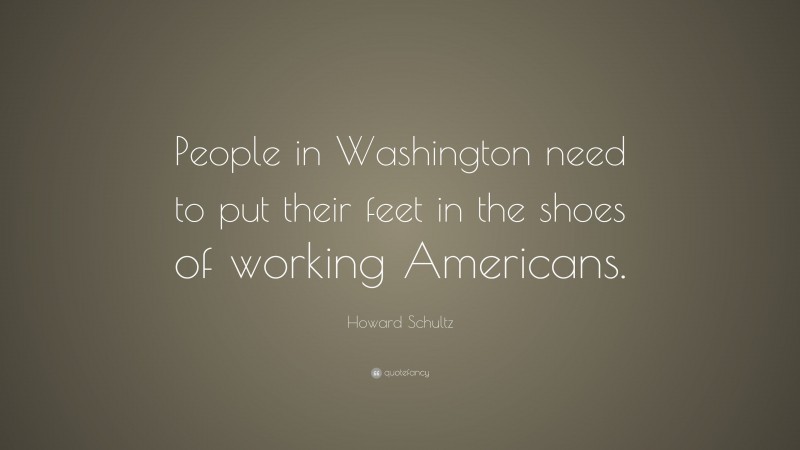 Howard Schultz Quote: “People in Washington need to put their feet in the shoes of working Americans.”