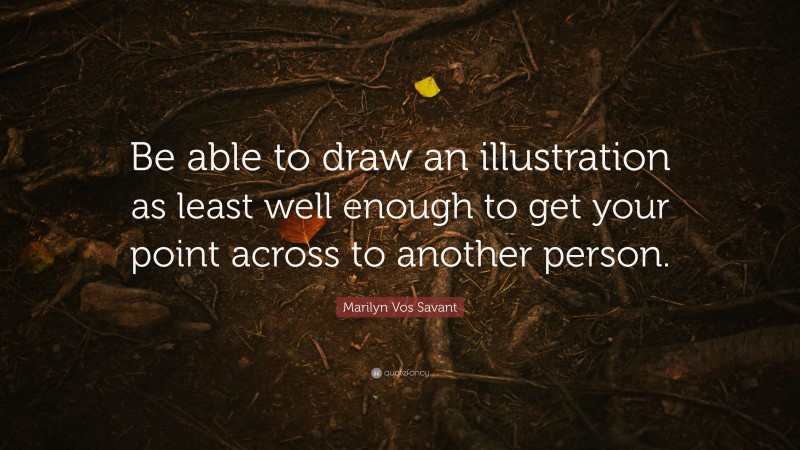 Marilyn Vos Savant Quote: “Be able to draw an illustration as least well enough to get your point across to another person.”