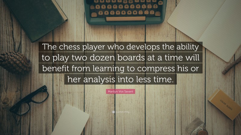 Marilyn Vos Savant Quote: “The chess player who develops the ability to play two dozen boards at a time will benefit from learning to compress his or her analysis into less time.”