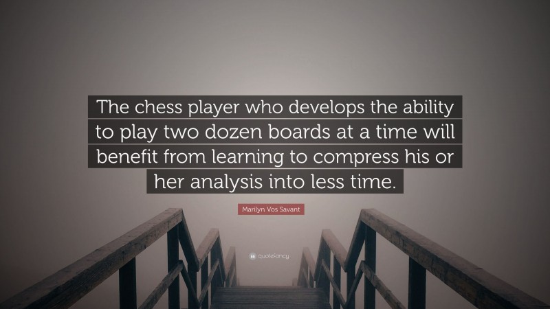 Marilyn Vos Savant Quote: “The chess player who develops the ability to play two dozen boards at a time will benefit from learning to compress his or her analysis into less time.”
