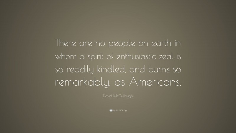 David McCullough Quote: “There are no people on earth in whom a spirit of enthusiastic zeal is so readily kindled, and burns so remarkably, as Americans.”