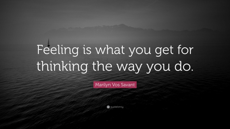 Marilyn Vos Savant Quote: “Feeling is what you get for thinking the way you do.”