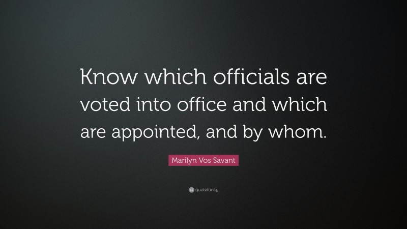 Marilyn Vos Savant Quote: “Know which officials are voted into office and which are appointed, and by whom.”