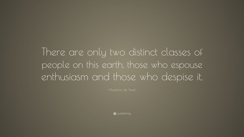 Madame de Stael Quote: “There are only two distinct classes of people on this earth, those who espouse enthusiasm and those who despise it.”