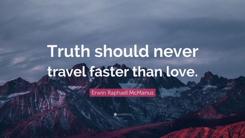 Erwin Raphael McManus Quote: “Truth should never travel faster than love.”