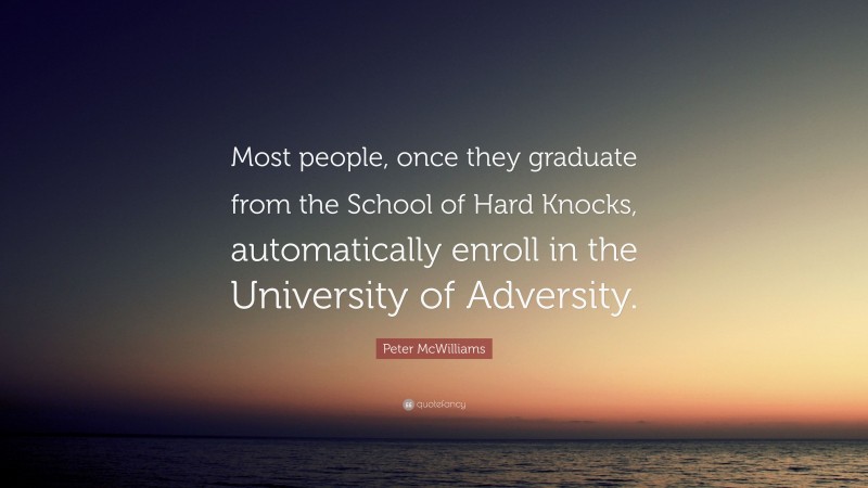 Peter McWilliams Quote: “Most people, once they graduate from the School of Hard Knocks, automatically enroll in the University of Adversity.”
