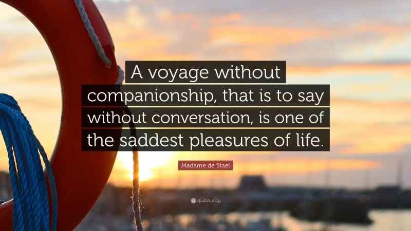 Madame de Stael Quote: “A voyage without companionship, that is to say without conversation, is one of the saddest pleasures of life.”