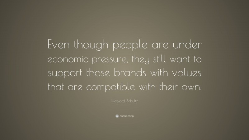 Howard Schultz Quote: “Even though people are under economic pressure, they still want to support those brands with values that are compatible with their own.”