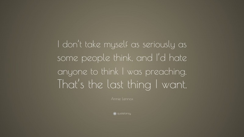 Annie Lennox Quote: “I don’t take myself as seriously as some people think, and I’d hate anyone to think I was preaching. That’s the last thing I want.”