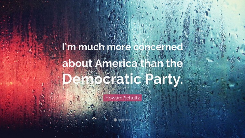 Howard Schultz Quote: “I’m much more concerned about America than the Democratic Party.”