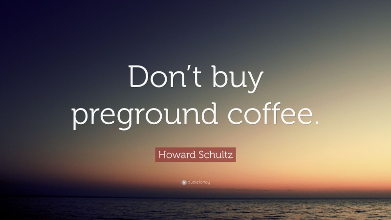 Howard Schultz Quote: “Don’t buy preground coffee.”