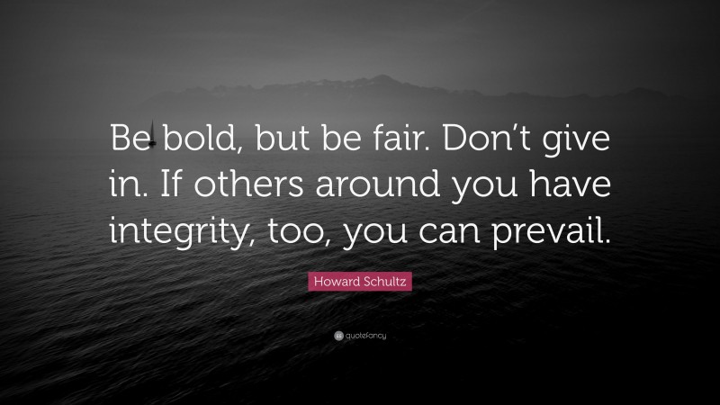 Howard Schultz Quote: “Be bold, but be fair. Don’t give in. If others around you have integrity, too, you can prevail.”