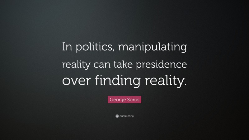 George Soros Quote: “In politics, manipulating reality can take presidence over finding reality.”
